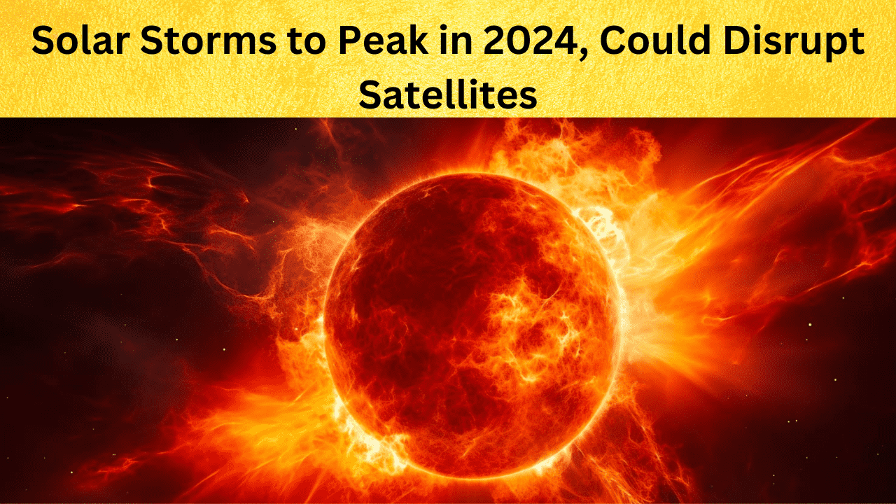Solar Storms to Peak in 2024, Could Disrupt Satellites
