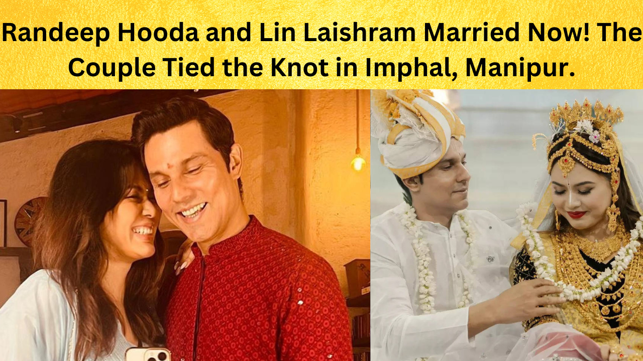 Randeep Hooda and Lin Laishram Married Now! The Couple Tied The Knot in Imphal, Manipur.
